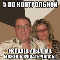 5 по контрольной молодец, асылжан. можешь кушать чипсы.