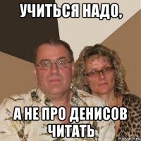 учиться надо, а не про денисов читать