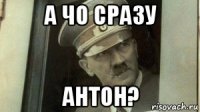 а чо сразу антон?
