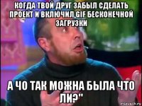 когда твой друг забыл сделать проект и включил gif бесконечной загрузки а чо так можна была что ли?"