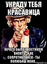 украду тебя красавица нечего было хвостиком вилять- и не сопротивляйся - ты полюбиш меня...