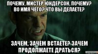 почему, мистер юндерсон, почему? во имя чего? что вы делаете? зачем, зачем встаете? зачем продолжаете драться?