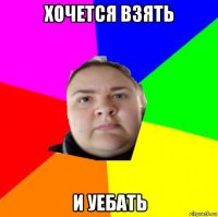 хочется взять и уебать