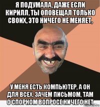 я подумала, даже если кирилл, ты оповещал только своих, это ничего не меняет, у меня есть компьютер, а он для всех, зачем письмом, там о спорном вопросе ничего нет