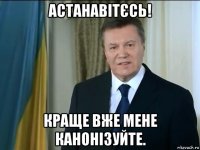 астанавітєсь! краще вже мене канонізуйте.