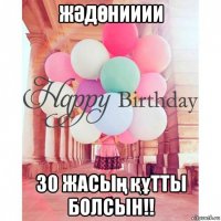 жӘдӨнииии 30 жасың құтты болсын!!