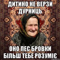 дитино не верзи дурниць оно пес бровки більш тебе розуміє