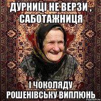 дурниці не верзи , саботажниця і чоколяду рошенівську виплюнь