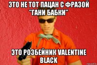 это не тот пацан с фразой "гани бабки" это розбейник valentine black