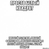 просто белый квадрат никакой политики, никакой философии, никакого скулежа о плохой погоде. просто. белый. квадрат