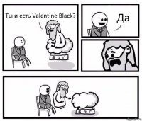 Ты и есть Valentine Black? Да