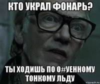 кто украл фонарь? ты ходишь по о#уенному тонкому льду