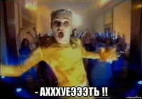  - ахххуеэээть !!