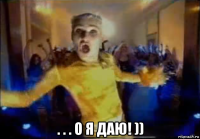  . . . о я даю! ))