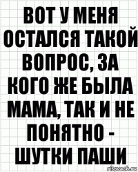 вот у меня остался такой вопрос, за кого же была мама, так и не понятно - шутки паши