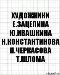 художники е.зацепина ю.ивашкина н.константинова н.черкасова т.шлома