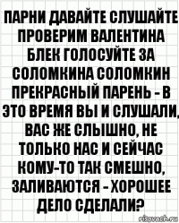 парни давайте слушайте проверим валентина блек голосуйте за соломкина соломкин прекрасный парень - в это время вы и слушали, вас же слышно, не только нас и сейчас кому-то так смешно, заливаются - хорошее дело сделали?