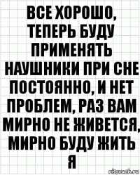 все хорошо, теперь буду применять наушники при сне постоянно, и нет проблем, раз вам мирно не живется, мирно буду жить я