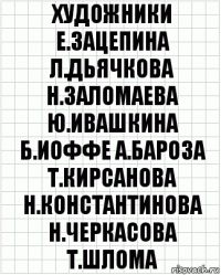 художники е.зацепина л.дьячкова н.заломаева ю.ивашкина б.иоффе а.бароза т.кирсанова н.константинова н.черкасова т.шлома