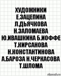 художники е.зацепина л.дьячкова н.заломаева ю.ивашкина б.иоффе т.кирсанова н.константинова а.бароза н.черкасова т.шлома