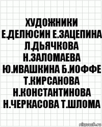 художники е.делюсин е.зацепина л.дьячкова н.заломаева ю.ивашкина б.иоффе т.кирсанова н.константинова н.черкасова т.шлома