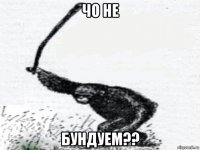 чо не бундуем??