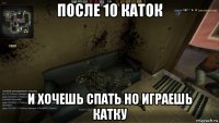 после 10 каток и хочешь спать но играешь катку