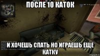 после 10 каток и хочешь спать но играешь еще катку