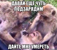 давай еще чуть подзарядим дайте мне умереть