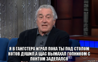  я в гангстера играл пока ты под столом котов душил.а щас вымахал гопником с понтом заделался