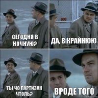 Сегодня в ночную? Да, в крайнюю Ты чо партизан чтоль? Вроде того