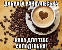 доброго ранку леська кава для тебе солоденька!
