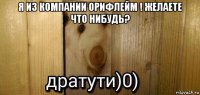 я из компании орифлейм ! желаете что нибудь? 