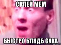 склей мем быстро блядб сука