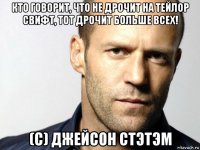 кто говорит, что не дрочит на тейлор свифт, тот дрочит больше всех! (с) джейсон стэтэм