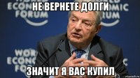не вернете долги значит я вас купил