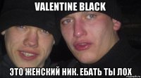 valentine black это женский ник. ебать ты лох