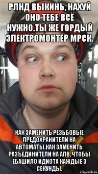рлнд выкинь, нахуй оно тебе всё нужно.ты же гордый электромонтёр мрск. как заменить резьбовые предохранители на автоматы.как заменить разъединители на апв, чтобы ебашило идиота каждые 3 секунды.