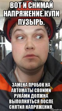 вот и снимай напряжение.купи пузырь. замена пробок на автоматы своими руками должна выполняться после снятия напряжения.