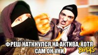  фреш наткнулся на актива, хотя сам он уни
