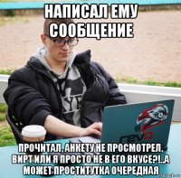 написал ему сообщение прочитал, анкету не просмотрел, вирт или я просто не в его вкусе?!..а может проститутка очередная
