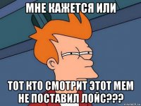 мне кажется или тот кто смотрит этот мем не поставил лойс???