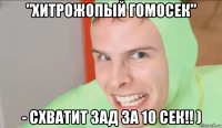 "хитрожопый гомосек" - схватит зад за 10 сек!! )
