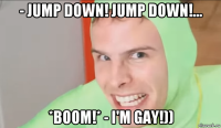 - jump down! jump down!... *boom!* - i'm gay!))