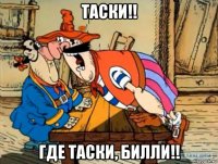 таски!! где таски, билли!!