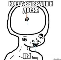 когда вызвали к доске ты-.....