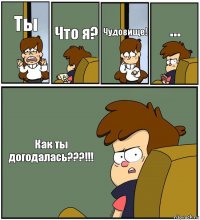 Ты Что я? Чудовище! ... Как ты догодалась???!!!