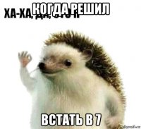 когда решил встать в 7