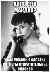 алло, это макдак? у вас ужасные салаты, котлеты отвратительны. спасибо