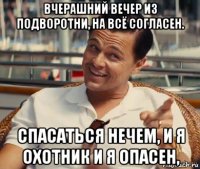 вчерашний вечер из подворотни, на всё согласен. спасаться нечем, и я охотник и я опасен,